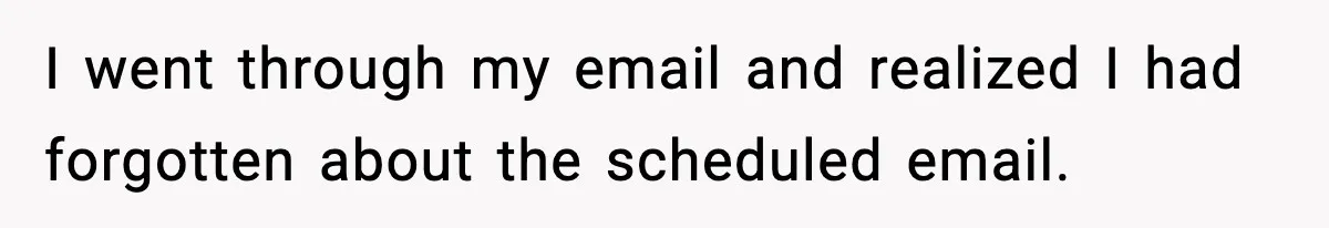 I went through my email and realized I had forgotten about the scheduled email.