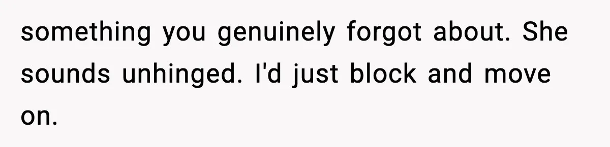 something you genuinely forgot about. She sounds unhinged. I'd just block and move on.