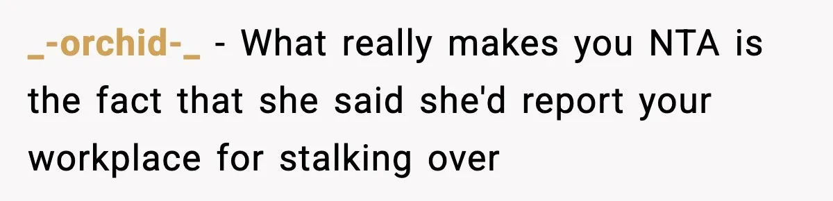 _-orchid-_ − What really makes you NTA is the fact that she said she'd report your workplace for stalking over