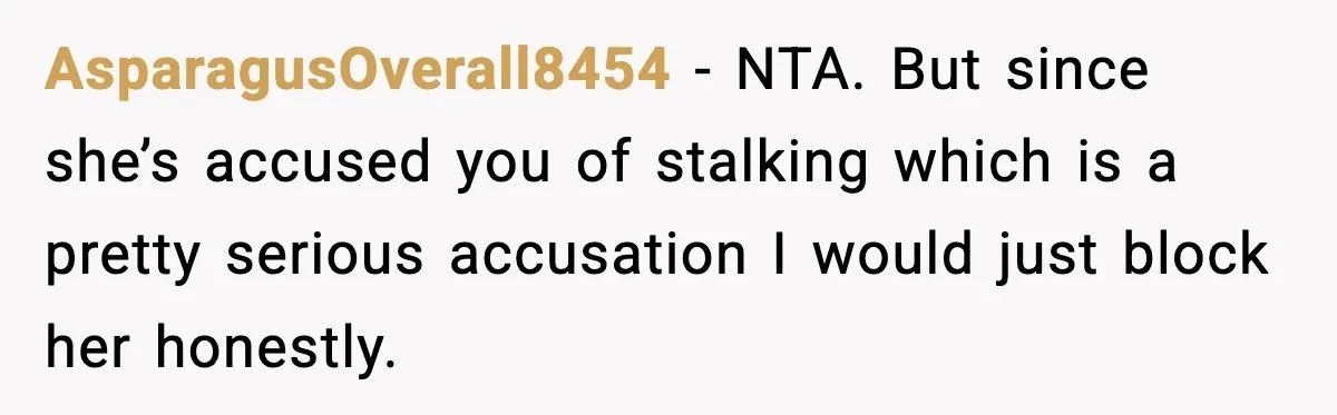 AsparagusOverall8454 − NTA. But since she’s accused you of stalking which is a pretty serious accusation I would just block her honestly.