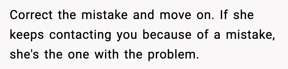 Correct the mistake and move on. If she keeps contacting you because of a mistake, she's the one with the problem.
