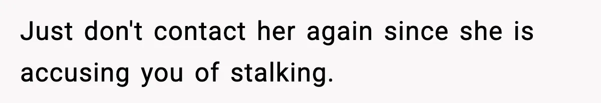 Just don't contact her again since she is accusing you of stalking.
