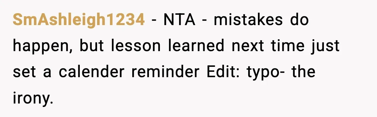 SmAshleigh1234 − NTA - mistakes do happen, but lesson learned next time just set a calender reminder Edit: typo- the irony.