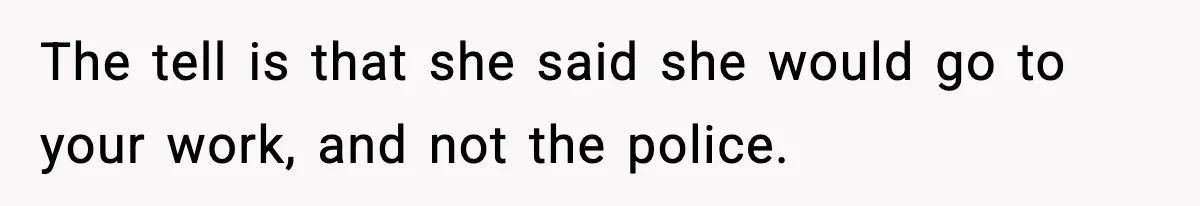 The tell is that she said she would go to your work, and not the police.