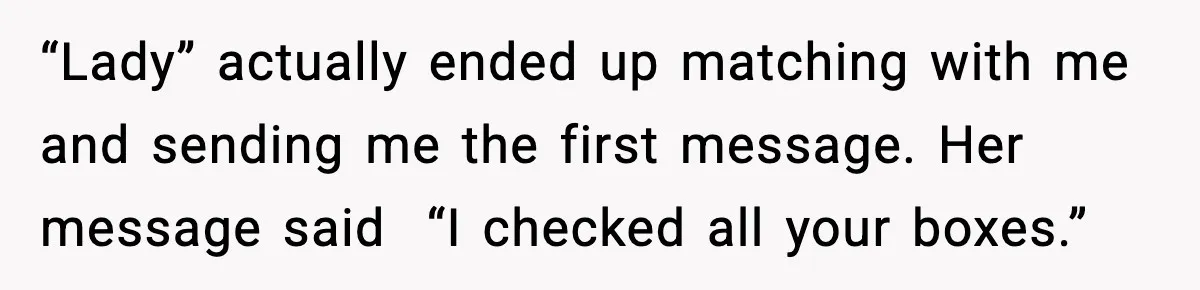 Woman Shows Up for a Date Expecting a Free Pedicure, But Her Match Leaves Before Dinner “Lady” actually ended up matching with me and sending me the first message. Her message said “I checked all your boxes.”
