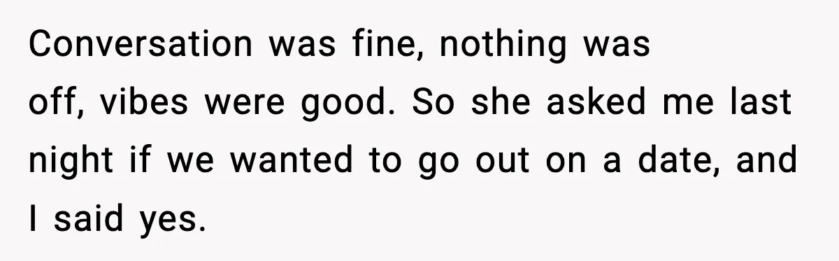 Woman Shows Up for a Date Expecting a Free Pedicure, But Her Match Leaves Before Dinner Conversation was fine, nothing was off, vibes were good. So she asked me last night if we wanted to go out on a date, and I said yes.