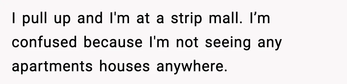 Woman Shows Up for a Date Expecting a Free Pedicure, But Her Match Leaves Before Dinner I pull up and I'm at a strip mall. I’m confused because I'm not seeing any apartments houses anywhere.