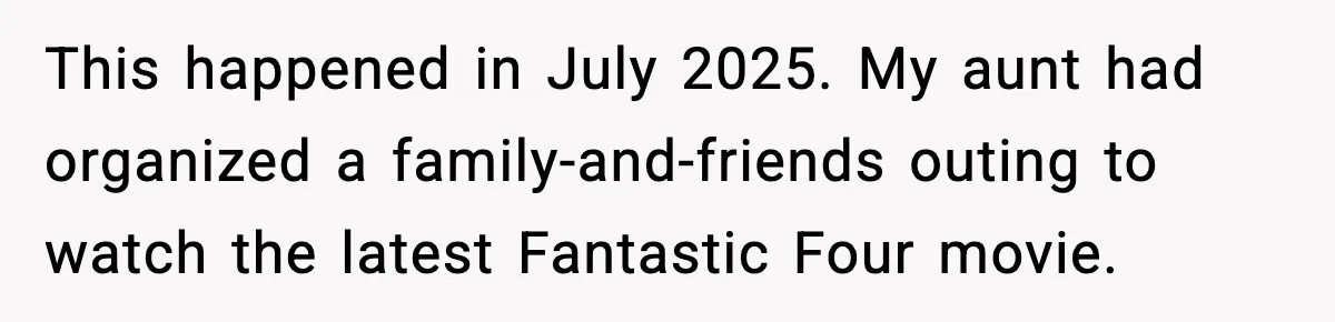 Brother Leaves His Sister at the Cinema After She Spends the Entire Movie Kicking His Seat This happened in July 2025. My aunt had organized a family-and-friends outing to watch the latest Fantastic Four movie.