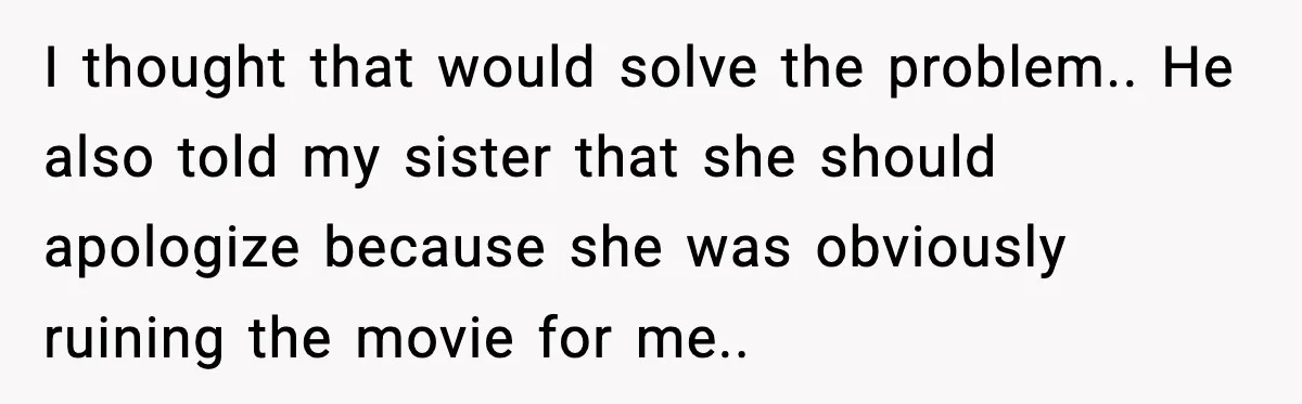 Brother Leaves His Sister at the Cinema After She Spends the Entire Movie Kicking His Seat I thought that would solve the problem.. He also told my sister that she should apologize because she was obviously ruining the movie for me..