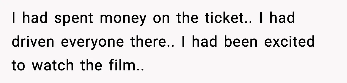 Brother Leaves His Sister at the Cinema After She Spends the Entire Movie Kicking His Seat I had spent money on the ticket.. I had driven everyone there.. I had been excited to watch the film..