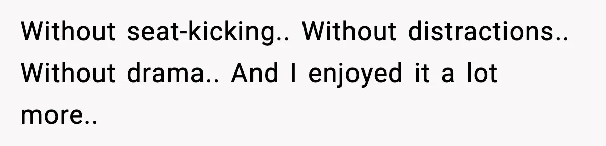 Brother Leaves His Sister at the Cinema After She Spends the Entire Movie Kicking His Seat Without seat-kicking.. Without distractions.. Without drama.. And I enjoyed it a lot more..