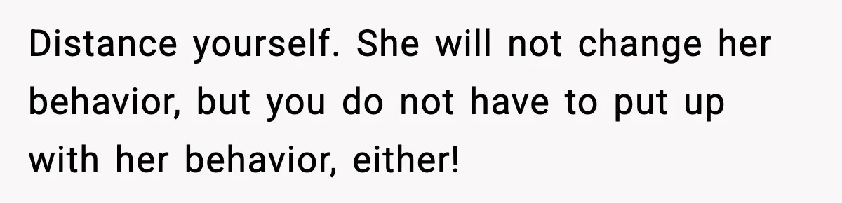 Brother Leaves His Sister at the Cinema After She Spends the Entire Movie Kicking His Seat Distance yourself. She will not change her behavior, but you do not have to put up with her behavior, either!