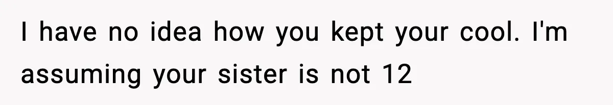 Brother Leaves His Sister at the Cinema After She Spends the Entire Movie Kicking His Seat I have no idea how you kept your cool. I'm assuming your sister is not 12