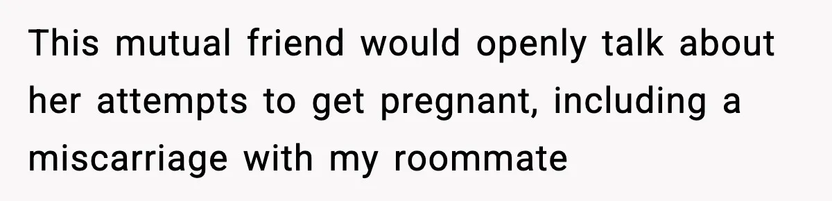 Pregnant Woman Refuses to Leave Her Apartment, So Her Roommate Tries to Punish Her for Keeping the Baby This mutual friend would openly talk about her attempts to get pregnant, including a miscarriage with my roommate