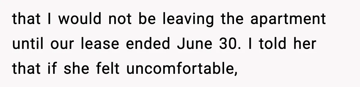 Pregnant Woman Refuses to Leave Her Apartment, So Her Roommate Tries to Punish Her for Keeping the Baby that I would not be leaving the apartment until our lease ended June 30. I told her that if she felt uncomfortable,
