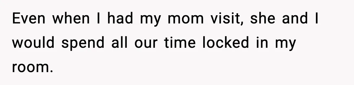 Pregnant Woman Refuses to Leave Her Apartment, So Her Roommate Tries to Punish Her for Keeping the Baby Even when I had my mom visit, she and I would spend all our time locked in my room.