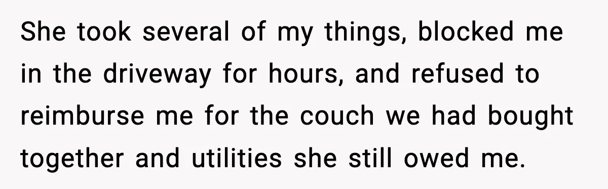 Pregnant Woman Refuses to Leave Her Apartment, So Her Roommate Tries to Punish Her for Keeping the Baby She took several of my things, blocked me in the driveway for hours, and refused to reimburse me for the couch we had bought together and utilities she still owed...