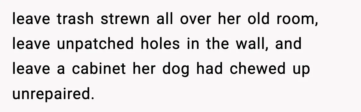 Pregnant Woman Refuses to Leave Her Apartment, So Her Roommate Tries to Punish Her for Keeping the Baby leave trash strewn all over her old room, leave unpatched holes in the wall, and leave a cabinet her dog had chewed up unrepaired.