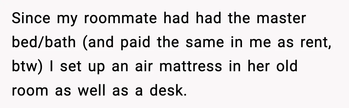 Pregnant Woman Refuses to Leave Her Apartment, So Her Roommate Tries to Punish Her for Keeping the Baby Since my roommate had had the master bed/bath (and paid the same in me as rent, btw) I set up an air mattress in her old room as well as...