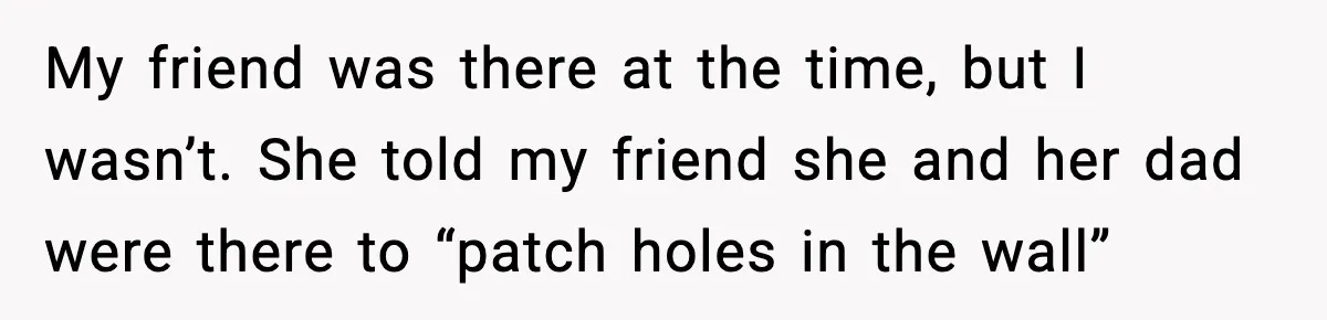 Pregnant Woman Refuses to Leave Her Apartment, So Her Roommate Tries to Punish Her for Keeping the Baby My friend was there at the time, but I wasn’t. She told my friend she and her dad were there to “patch holes in the wall”