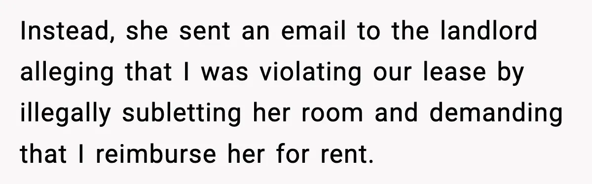 Pregnant Woman Refuses to Leave Her Apartment, So Her Roommate Tries to Punish Her for Keeping the Baby Instead, she sent an email to the landlord alleging that I was violating our lease by illegally subletting her room and demanding that I reimburse her for rent.
