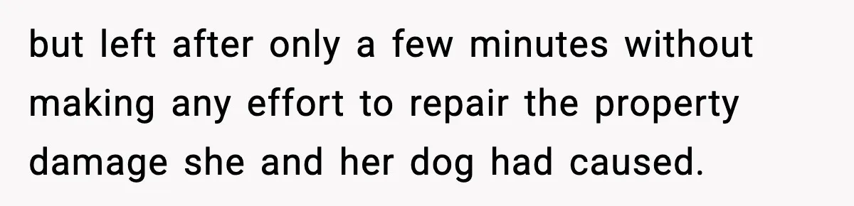 Pregnant Woman Refuses to Leave Her Apartment, So Her Roommate Tries to Punish Her for Keeping the Baby but left after only a few minutes without making any effort to repair the property damage she and her dog had caused.