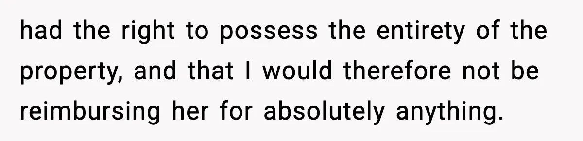Pregnant Woman Refuses to Leave Her Apartment, So Her Roommate Tries to Punish Her for Keeping the Baby had the right to possess the entirety of the property, and that I would therefore not be reimbursing her for absolutely anything.