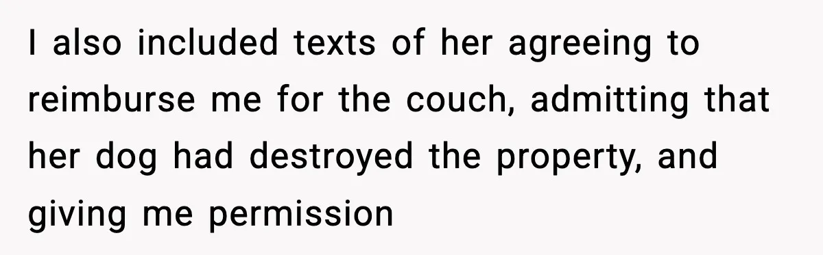 Pregnant Woman Refuses to Leave Her Apartment, So Her Roommate Tries to Punish Her for Keeping the Baby I also included texts of her agreeing to reimburse me for the couch, admitting that her dog had destroyed the property, and giving me permission
