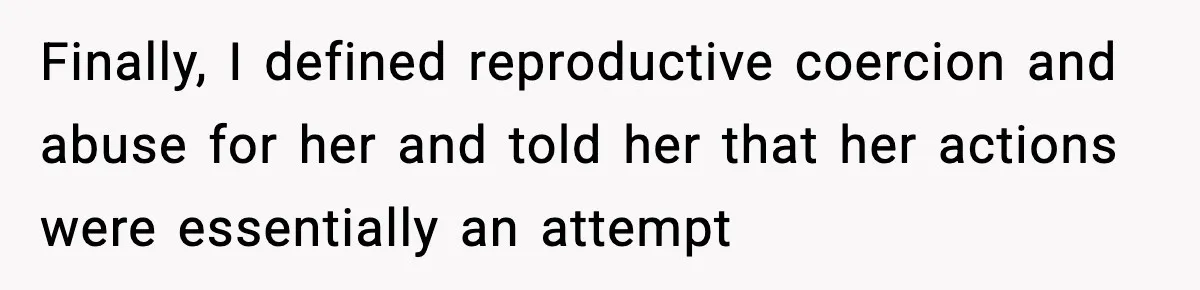 Pregnant Woman Refuses to Leave Her Apartment, So Her Roommate Tries to Punish Her for Keeping the Baby Finally, I defined reproductive coercion and abuse for her and told her that her actions were essentially an attempt