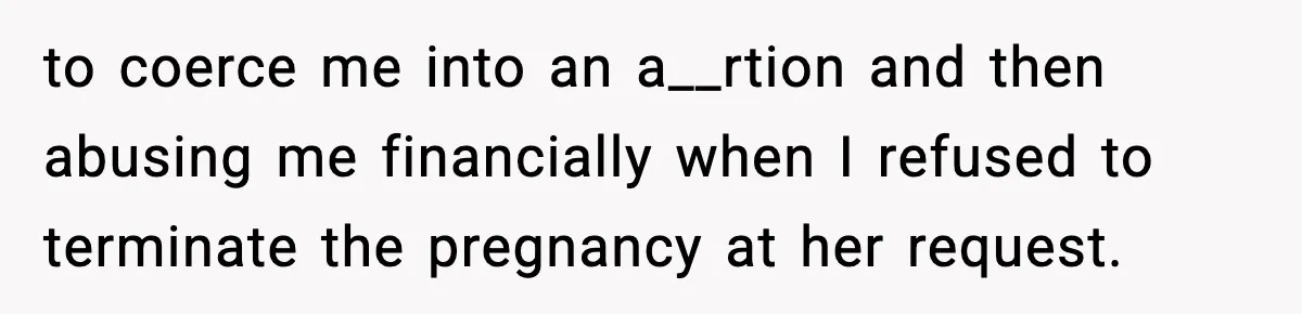 Pregnant Woman Refuses to Leave Her Apartment, So Her Roommate Tries to Punish Her for Keeping the Baby to coerce me into an a__rtion and then abusing me financially when I refused to terminate the pregnancy at her request.