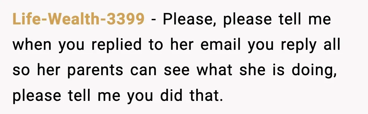 Pregnant Woman Refuses to Leave Her Apartment, So Her Roommate Tries to Punish Her for Keeping the Baby Life-Wealth-3399 − Please, please tell me when you replied to her email you reply all so her parents can see what she is doing, please tell me you did that.