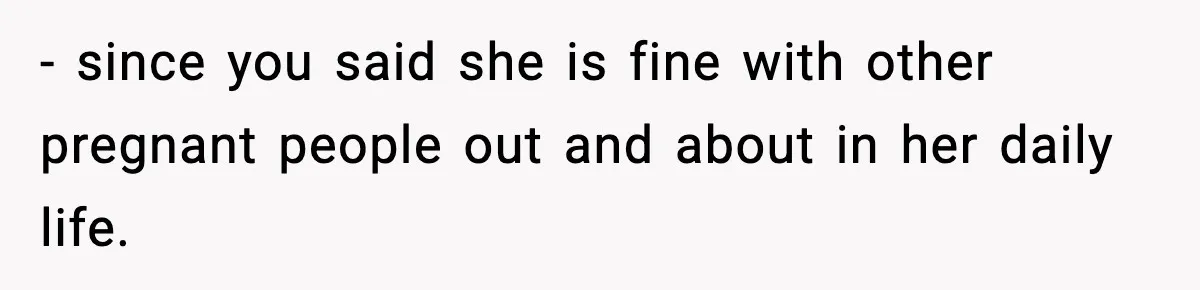 Pregnant Woman Refuses to Leave Her Apartment, So Her Roommate Tries to Punish Her for Keeping the Baby - since you said she is fine with other pregnant people out and about in her daily life.
