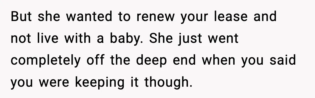 Pregnant Woman Refuses to Leave Her Apartment, So Her Roommate Tries to Punish Her for Keeping the Baby But she wanted to renew your lease and not live with a baby. She just went completely off the deep end when you said you were keeping it though.