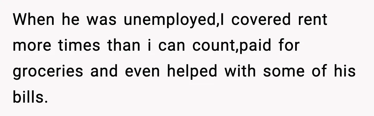 Woman Refuses to Rescue Her Ex After He Left Her for Someone “Better,” Now Friends Call Her Heartless When he was unemployed,I covered rent more times than i can count,paid for groceries and even helped with some of his bills.
