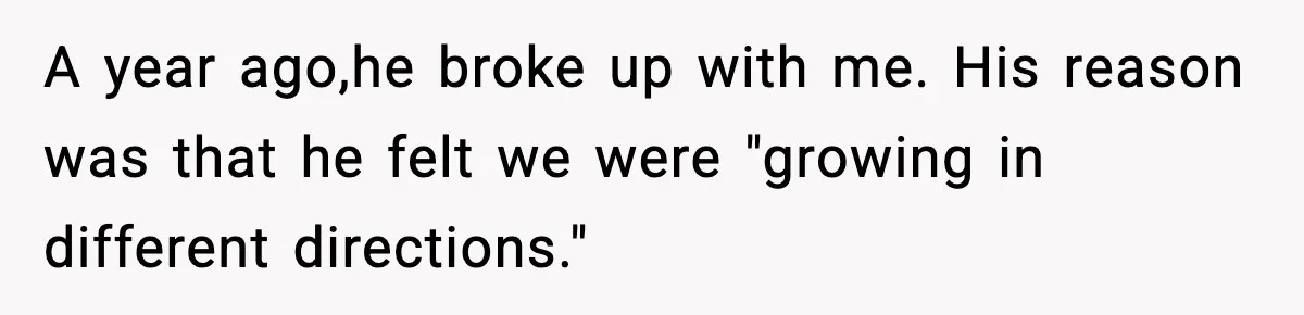 Woman Refuses to Rescue Her Ex After He Left Her for Someone “Better,” Now Friends Call Her Heartless A year ago,he broke up with me. His reason was that he felt we were "growing in different directions."