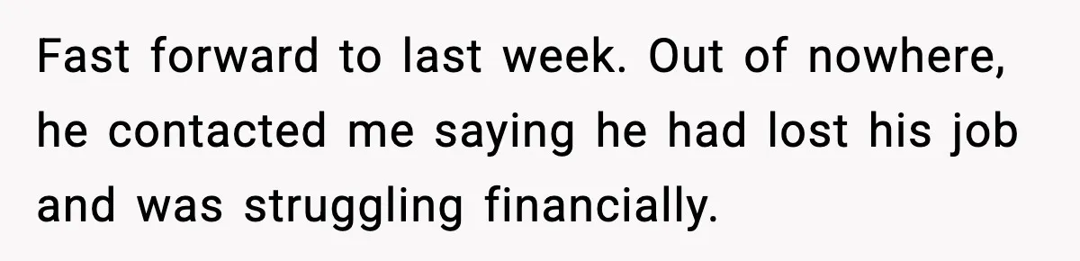 Woman Refuses to Rescue Her Ex After He Left Her for Someone “Better,” Now Friends Call Her Heartless Fast forward to last week. Out of nowhere, he contacted me saying he had lost his job and was struggling financially.