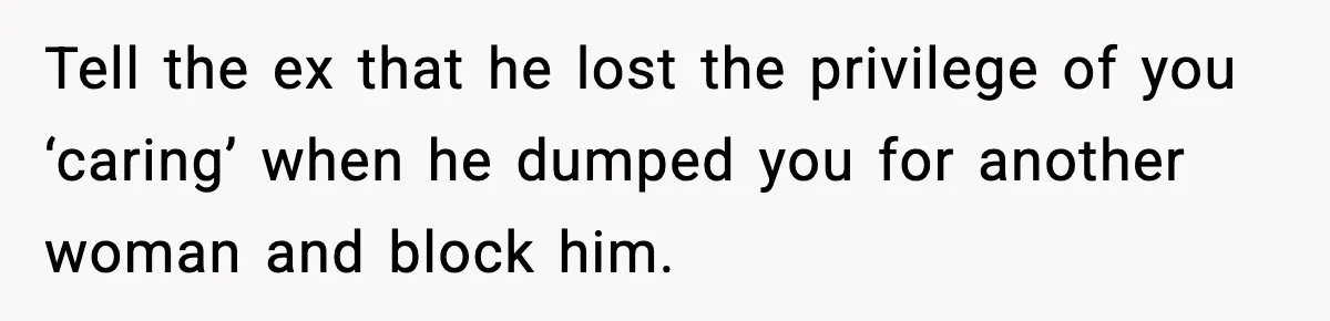 Woman Refuses to Rescue Her Ex After He Left Her for Someone “Better,” Now Friends Call Her Heartless Tell the ex that he lost the privilege of you ‘caring’ when he dumped you for another woman and block him.