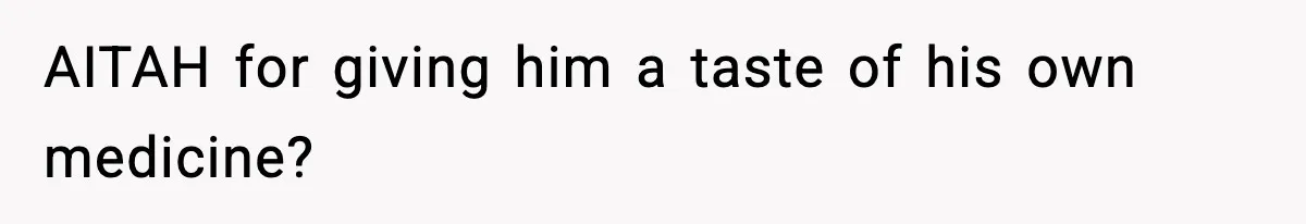 AITAH for giving him a taste of his own medicine?