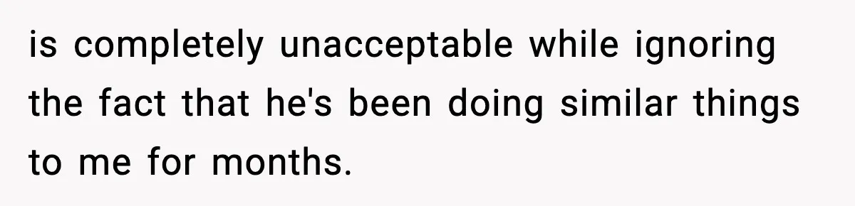 is completely unacceptable while ignoring the fact that he's been doing similar things to me for months.