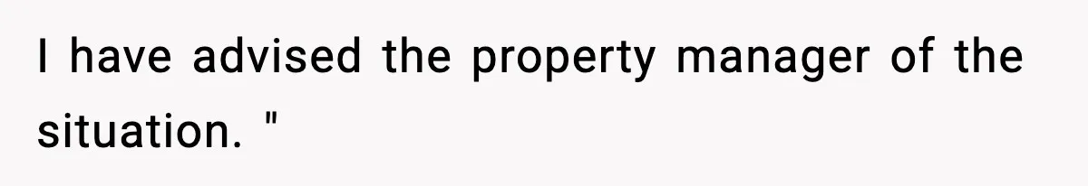 I have advised the property manager of the situation. "
