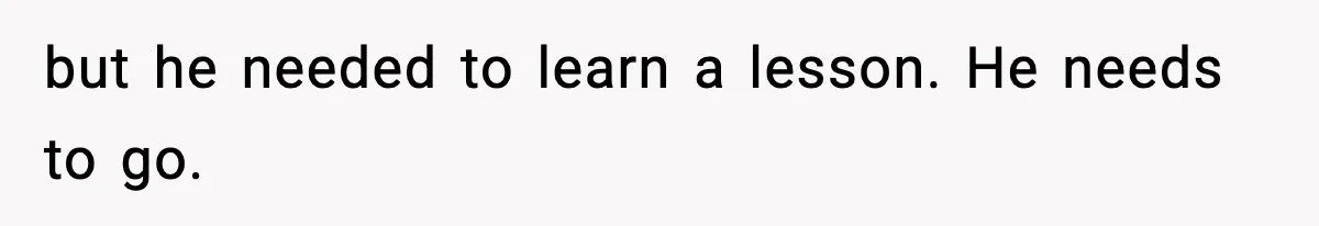 but he needed to learn a lesson. He needs to go.