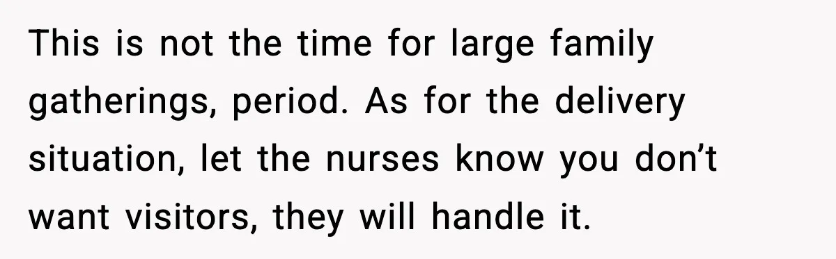New Mom Refuses a Family Christmas Invasion After Birth, But Her In-Laws Say She’s Being Dramatic This is not the time for large family gatherings, period. As for the delivery situation, let the nurses know you don’t want visitors, they will handle it.