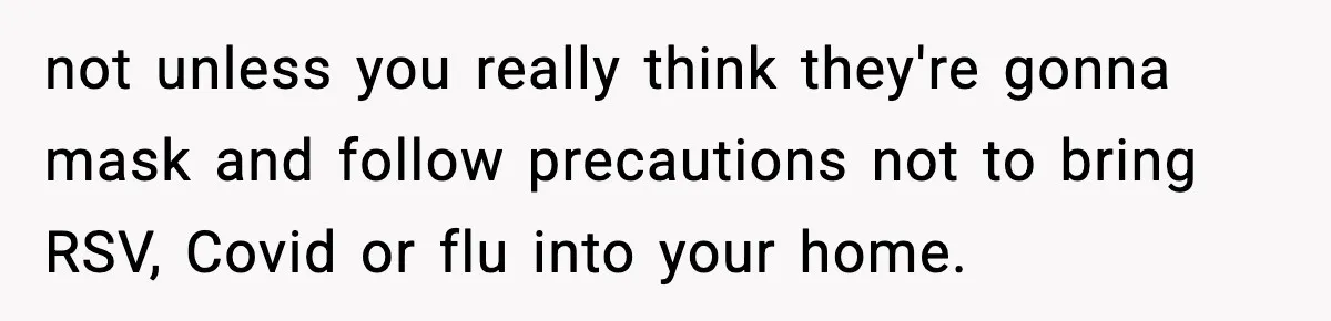 New Mom Refuses a Family Christmas Invasion After Birth, But Her In-Laws Say She’s Being Dramatic not unless you really think they're gonna mask and follow precautions not to bring RSV, Covid or flu into your home.