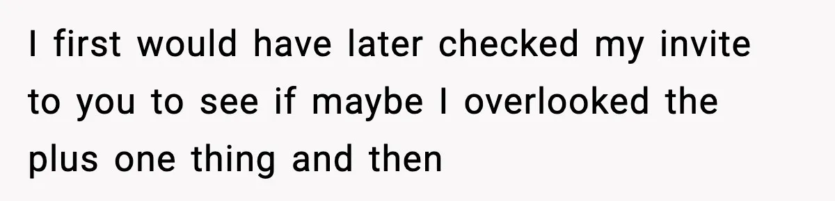 I first would have later checked my invite to you to see if maybe I overlooked the plus one thing and then