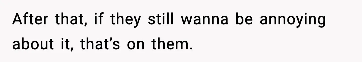 After that, if they still wanna be annoying about it, that’s on them.