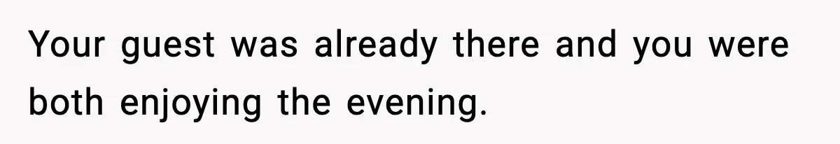 Your guest was already there and you were both enjoying the evening.