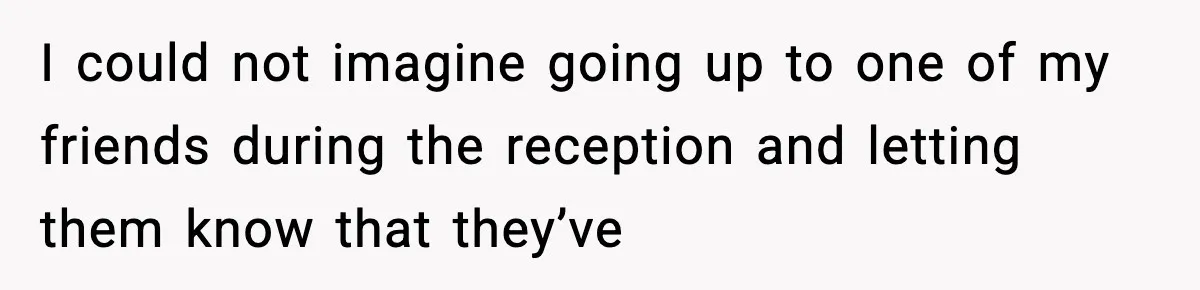 I could not imagine going up to one of my friends during the reception and letting them know that they’ve