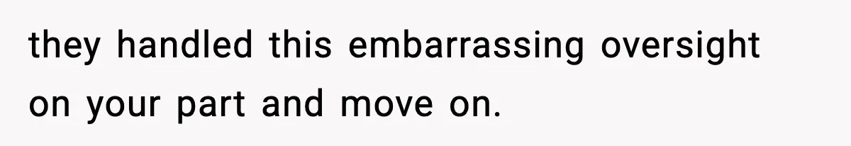 they handled this embarrassing oversight on your part and move on.