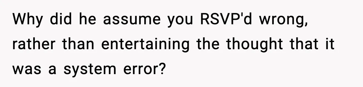 Why did he assume you RSVP'd wrong, rather than entertaining the thought that it was a system error?