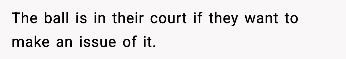 The ball is in their court if they want to make an issue of it.